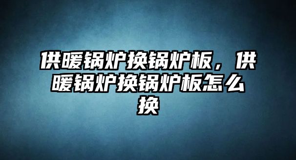 供暖鍋爐換鍋爐板，供暖鍋爐換鍋爐板怎么換