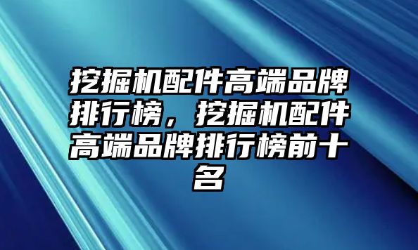 挖掘機配件高端品牌排行榜，挖掘機配件高端品牌排行榜前十名