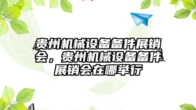 貴州機(jī)械設(shè)備備件展銷會，貴州機(jī)械設(shè)備備件展銷會在哪舉行