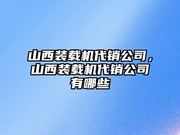 山西裝載機(jī)代銷公司，山西裝載機(jī)代銷公司有哪些