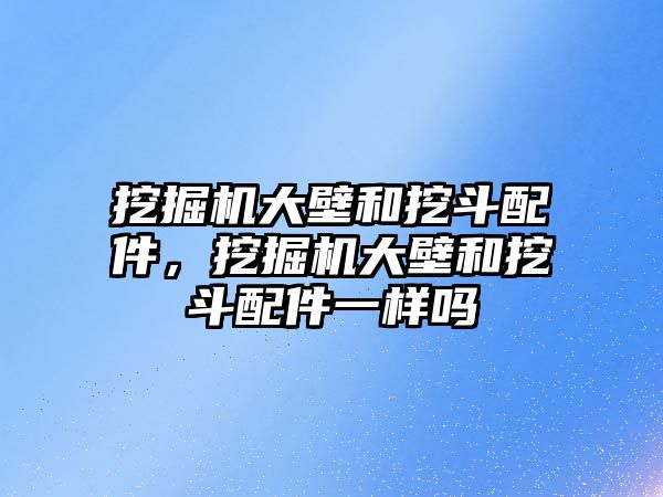 挖掘機大壁和挖斗配件，挖掘機大壁和挖斗配件一樣嗎