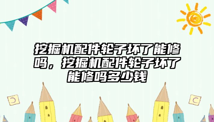 挖掘機(jī)配件輪子壞了能修嗎，挖掘機(jī)配件輪子壞了能修嗎多少錢