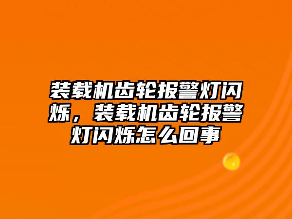 裝載機(jī)齒輪報(bào)警燈閃爍，裝載機(jī)齒輪報(bào)警燈閃爍怎么回事