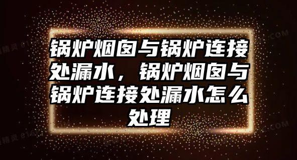 鍋爐煙囪與鍋爐連接處漏水，鍋爐煙囪與鍋爐連接處漏水怎么處理