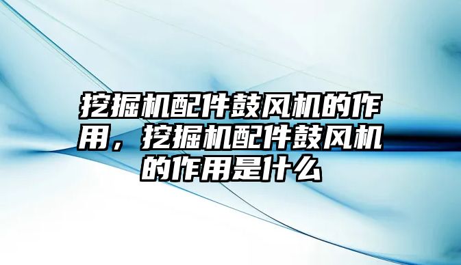 挖掘機(jī)配件鼓風(fēng)機(jī)的作用，挖掘機(jī)配件鼓風(fēng)機(jī)的作用是什么