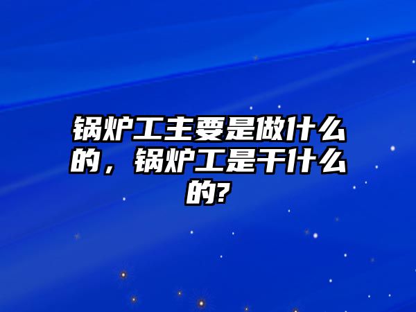 鍋爐工主要是做什么的，鍋爐工是干什么的?