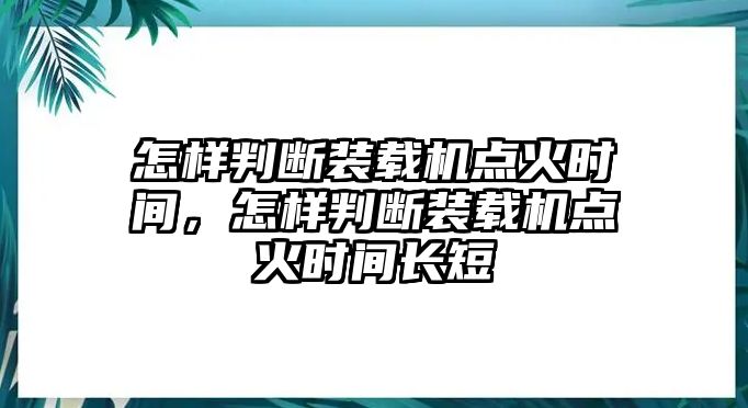 怎樣判斷裝載機(jī)點(diǎn)火時(shí)間，怎樣判斷裝載機(jī)點(diǎn)火時(shí)間長(zhǎng)短