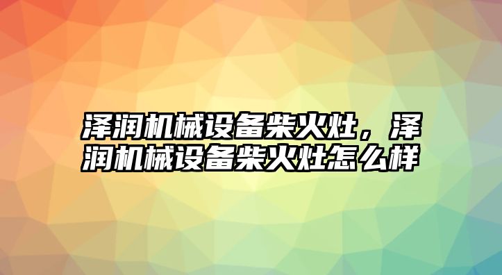 澤潤機械設(shè)備柴火灶，澤潤機械設(shè)備柴火灶怎么樣