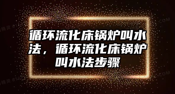 循環(huán)流化床鍋爐叫水法，循環(huán)流化床鍋爐叫水法步驟