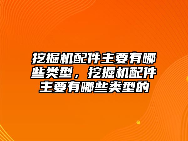 挖掘機配件主要有哪些類型，挖掘機配件主要有哪些類型的