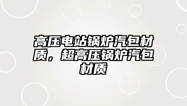 高壓電站鍋爐汽包材質(zhì)，超高壓鍋爐汽包材質(zhì)