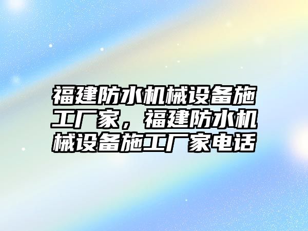 福建防水機(jī)械設(shè)備施工廠家，福建防水機(jī)械設(shè)備施工廠家電話