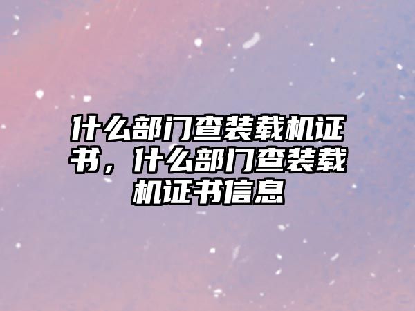 什么部門查裝載機證書，什么部門查裝載機證書信息