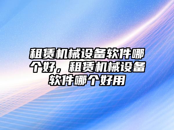 租賃機(jī)械設(shè)備軟件哪個好，租賃機(jī)械設(shè)備軟件哪個好用