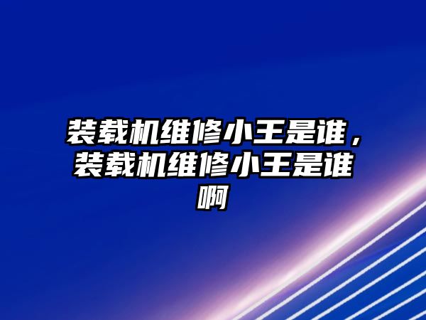 裝載機(jī)維修小王是誰，裝載機(jī)維修小王是誰啊