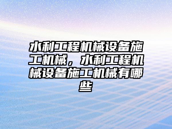 水利工程機(jī)械設(shè)備施工機(jī)械，水利工程機(jī)械設(shè)備施工機(jī)械有哪些