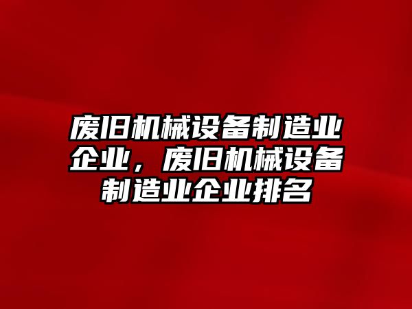 廢舊機(jī)械設(shè)備制造業(yè)企業(yè)，廢舊機(jī)械設(shè)備制造業(yè)企業(yè)排名