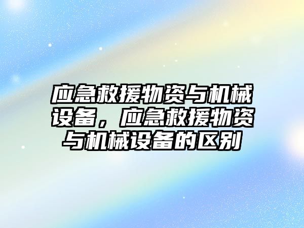 應(yīng)急救援物資與機(jī)械設(shè)備，應(yīng)急救援物資與機(jī)械設(shè)備的區(qū)別