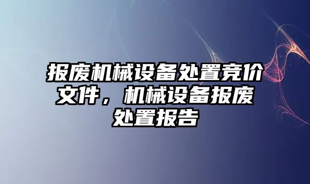 報廢機械設(shè)備處置競價文件，機械設(shè)備報廢處置報告