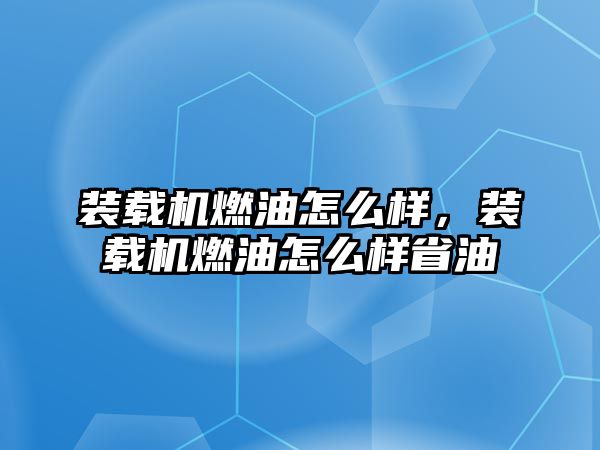 裝載機燃油怎么樣，裝載機燃油怎么樣省油