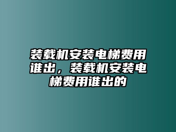 裝載機安裝電梯費用誰出，裝載機安裝電梯費用誰出的