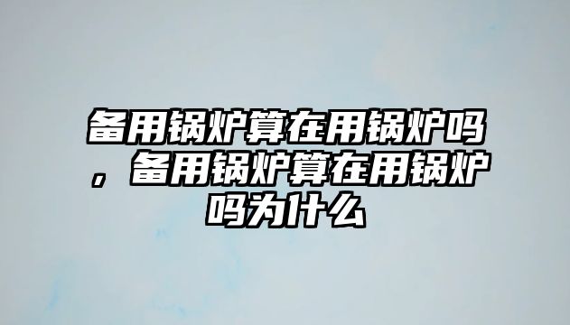 備用鍋爐算在用鍋爐嗎，備用鍋爐算在用鍋爐嗎為什么