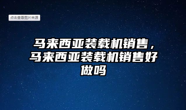 馬來西亞裝載機銷售，馬來西亞裝載機銷售好做嗎