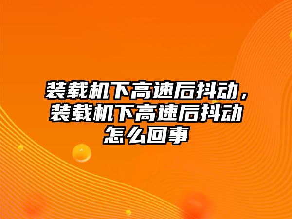 裝載機(jī)下高速后抖動(dòng)，裝載機(jī)下高速后抖動(dòng)怎么回事