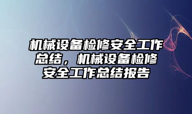 機(jī)械設(shè)備檢修安全工作總結(jié)，機(jī)械設(shè)備檢修安全工作總結(jié)報告