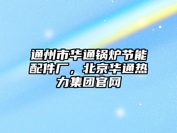 通州市華通鍋爐節(jié)能配件廠，北京華通熱力集團官網(wǎng)