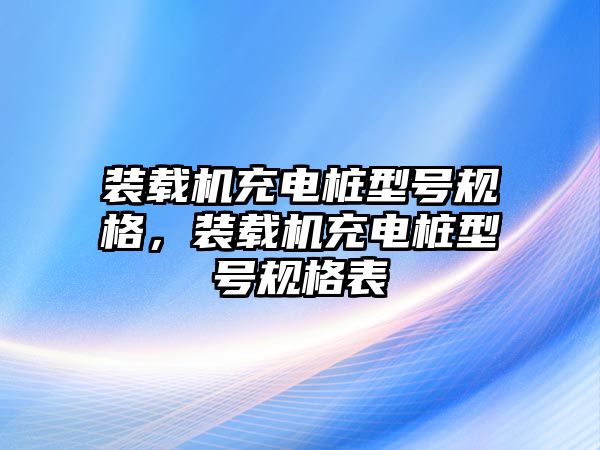 裝載機充電樁型號規(guī)格，裝載機充電樁型號規(guī)格表