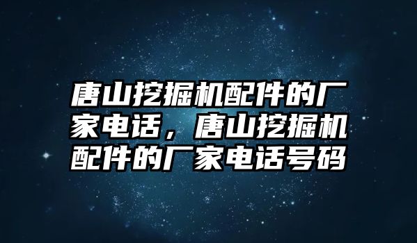 唐山挖掘機配件的廠家電話，唐山挖掘機配件的廠家電話號碼