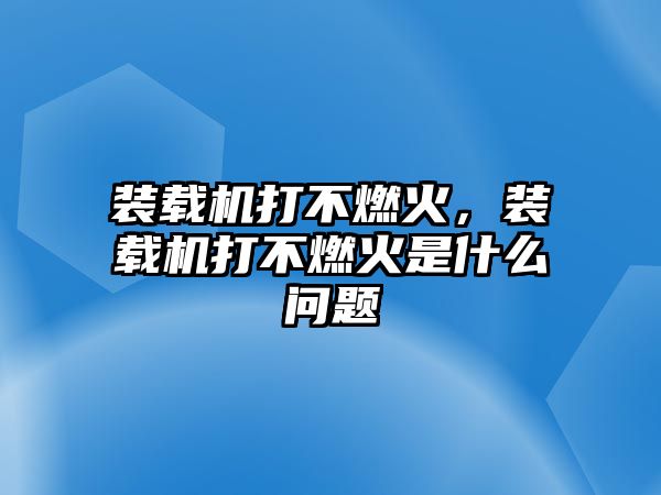 裝載機打不燃火，裝載機打不燃火是什么問題