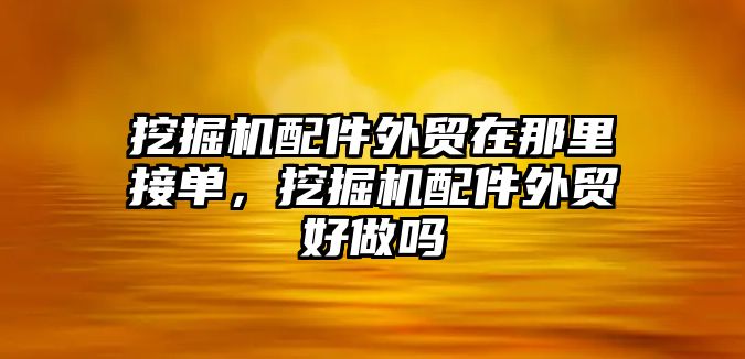 挖掘機(jī)配件外貿(mào)在那里接單，挖掘機(jī)配件外貿(mào)好做嗎