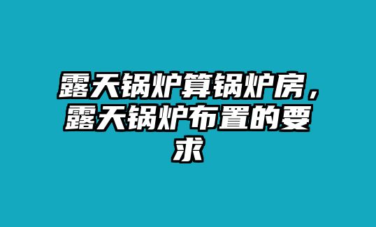 露天鍋爐算鍋爐房，露天鍋爐布置的要求