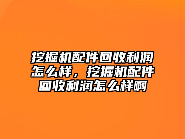 挖掘機(jī)配件回收利潤(rùn)怎么樣，挖掘機(jī)配件回收利潤(rùn)怎么樣啊