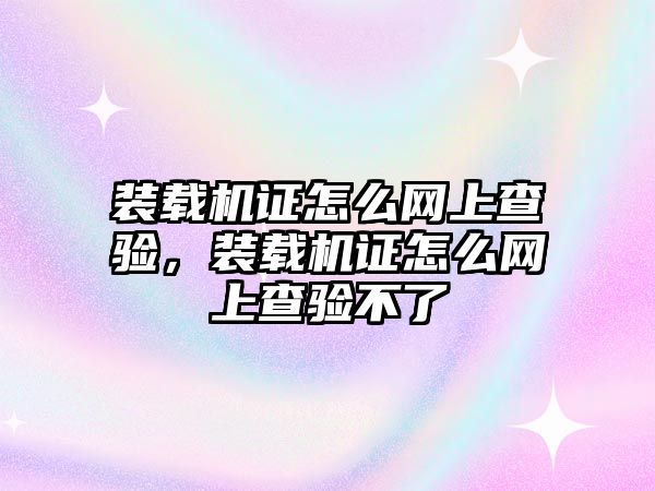 裝載機證怎么網(wǎng)上查驗，裝載機證怎么網(wǎng)上查驗不了