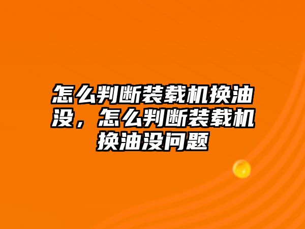 怎么判斷裝載機換油沒，怎么判斷裝載機換油沒問題