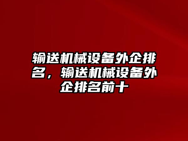 輸送機械設(shè)備外企排名，輸送機械設(shè)備外企排名前十