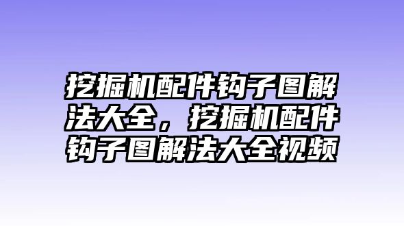 挖掘機(jī)配件鉤子圖解法大全，挖掘機(jī)配件鉤子圖解法大全視頻