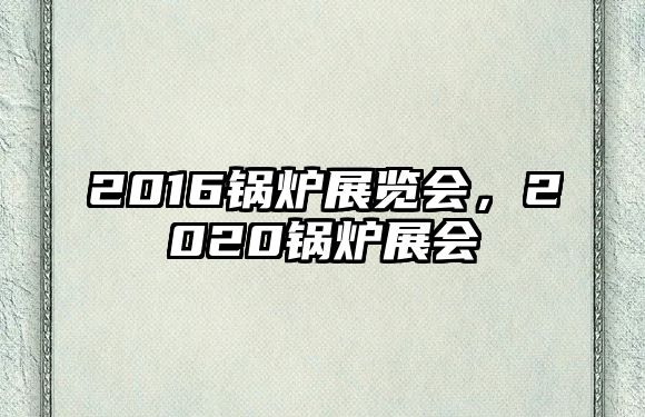 2016鍋爐展覽會，2020鍋爐展會