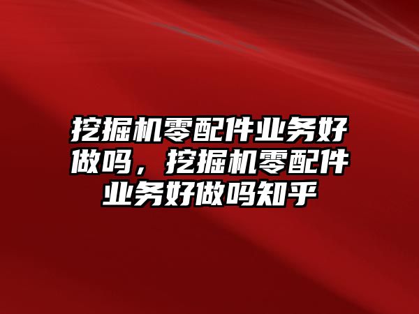 挖掘機(jī)零配件業(yè)務(wù)好做嗎，挖掘機(jī)零配件業(yè)務(wù)好做嗎知乎