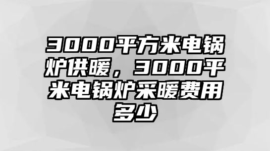 3000平方米電鍋爐供暖，3000平米電鍋爐采暖費(fèi)用多少