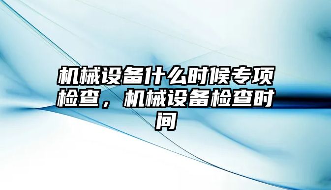 機(jī)械設(shè)備什么時(shí)候?qū)ｍ?xiàng)檢查，機(jī)械設(shè)備檢查時(shí)間