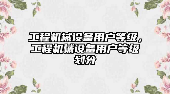 工程機械設備用戶等級，工程機械設備用戶等級劃分