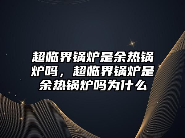 超臨界鍋爐是余熱鍋爐嗎，超臨界鍋爐是余熱鍋爐嗎為什么