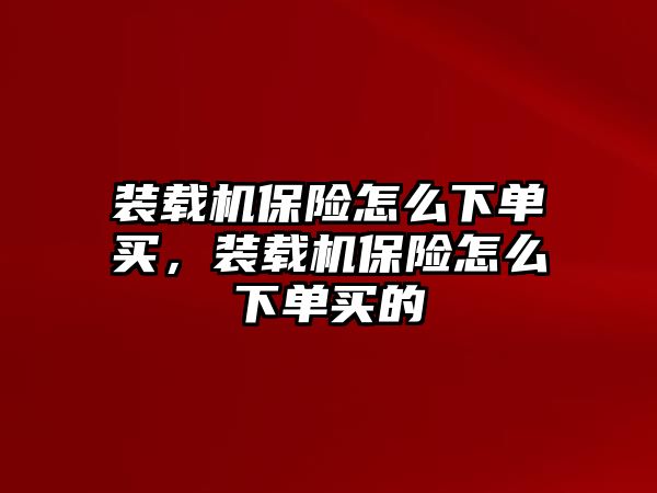 裝載機保險怎么下單買，裝載機保險怎么下單買的