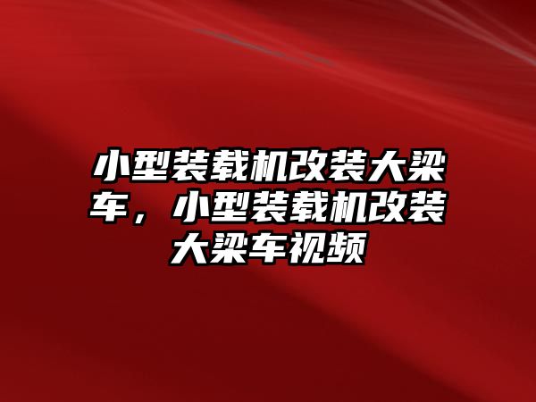 小型裝載機(jī)改裝大梁車，小型裝載機(jī)改裝大梁車視頻