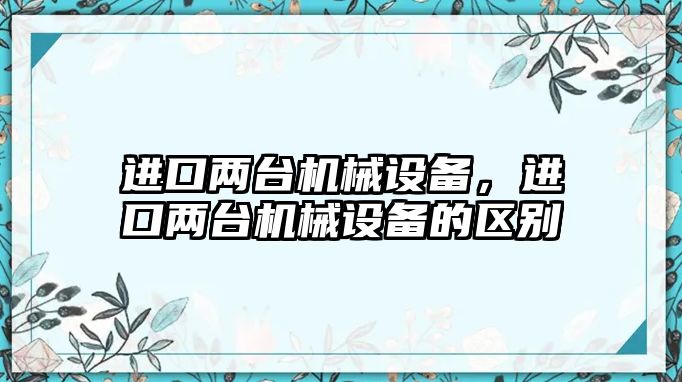 進口兩臺機械設(shè)備，進口兩臺機械設(shè)備的區(qū)別