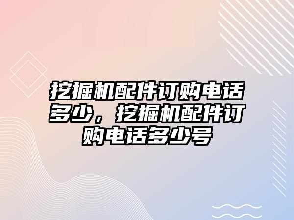 挖掘機配件訂購電話多少，挖掘機配件訂購電話多少號